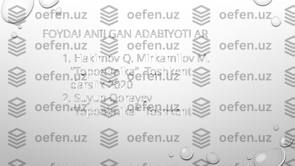 FOYDALANILGAN ADABIYOTLAR
1.   Hakimov Q. Mirkamilov M. 
“Toponimika”  Toshkent 
darslik 2020
2.   Suyun Qorayev  
“Toponimika”  Toshkent  