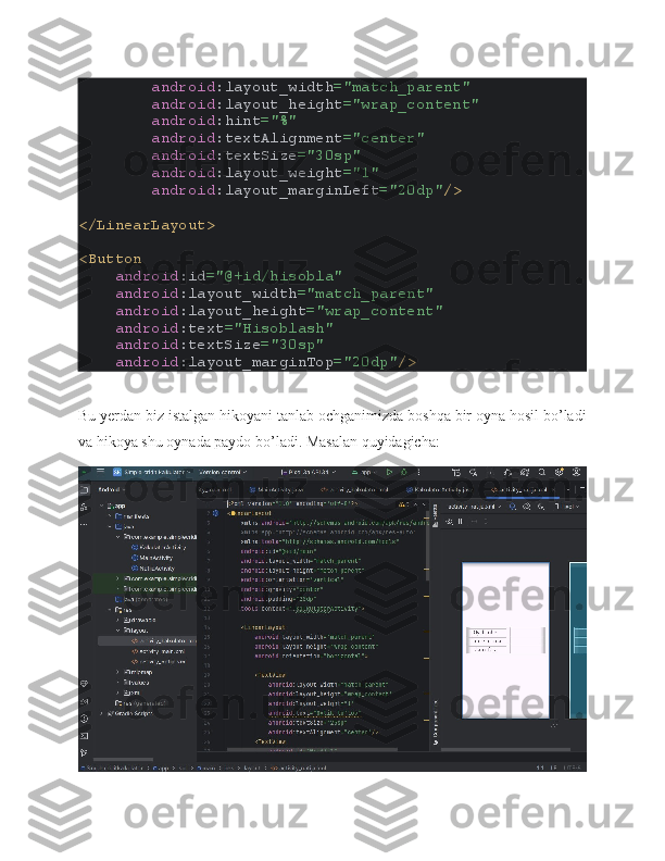          android :layout_width ="match_parent"
         android :layout_height ="wrap_content"
         android :hint ="%"
         android :textAlignment ="center"
         android :textSize ="30sp"
         android :layout_weight ="1"
         android :layout_marginLeft ="20dp" />
</LinearLayout>
<Button
     android :id ="@+id/hisobla"
     android :layout_width ="match_parent"
     android :layout_height ="wrap_content"
     android :text ="Hisoblash"
     android :textSize ="30sp"
     android :layout_marginTop ="20dp" />
Bu yerdan biz istalgan hikoyani tanlab ochganimizda boshqa bir oyna hosil bo’ladi
va hikoya shu oynada paydo bo’ladi. Masalan quyidagicha: 