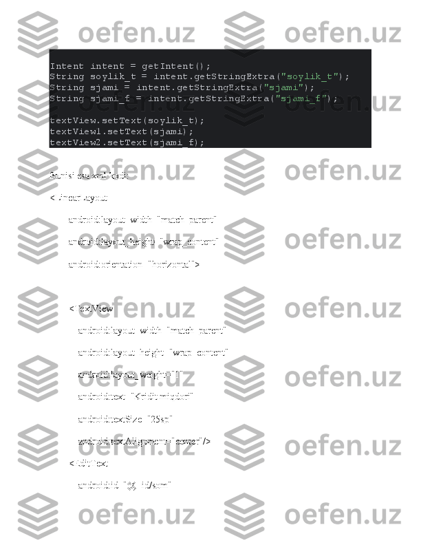 Intent intent = getIntent();
String soylik_t = intent.getStringExtra( "soylik_t" );
String sjami = intent.getStringExtra( "sjami" );
String sjami_f = intent.getStringExtra( "sjami_f" );
textView.setText(soylik_t);
textView1.setText(sjami);
textView2.setText(sjami_f);
Bunisi esa xml kodi:
<LinearLayout
        android:layout_width="match_parent"
        android:layout_height="wrap_content"
        android:orientation="horizontal">
        <TextView
            android:layout_width="match_parent"
            android:layout_height="wrap_content"
            android:layout_weight="1"
            android:text="Kridit miqdori"
            android:textSize="25sp"
            android:textAlignment="center"/>
        <EditText
            android:id="@+id/som" 