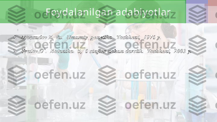 Foy dalanilgan adabiy ot lar
1. Maqsudov Z. Yu.  Umumiy  genetika.  Toshkent,  1976 y. 
2. Pratov O`.  Botanika.  5,  6 sinflar uchun darslik.  Toshkent,  2003 y.  