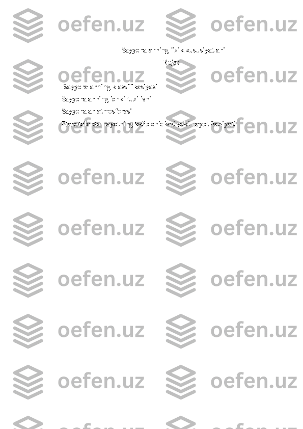     Sayyoralarning fizik xususiyatlari
Reja:
 Sayyoralarning klassifikasiyasi  
Sayyoralarning ichki tuzilishi 
Sayyoralar atmosferasi  
Planetalarda hayotning kelib chiqishi yoki hayot faoliyati  