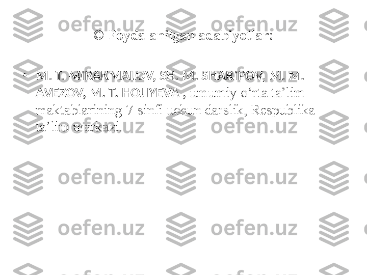 ©  Foydalanilgan adabiyotlar:
•
M. T. MIRAKMALOV, SH. M. SHARIPOV, M. M. 
AVEZOV, M. T. HOJIYEVA ,  umumiy o‘rta ta’lim 
maktablarining 7-sinfi uchun darslik, Respublika 
ta’lim markazi. 