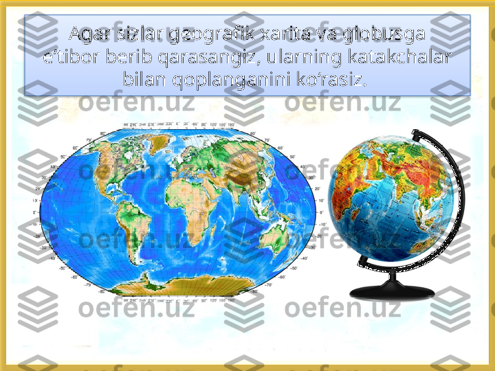 Agar sizlar geografik xarita va globusga
e’tibor berib qarasangiz, ularning katakchalar 
bilan qoplanganini ko‘rasiz.    