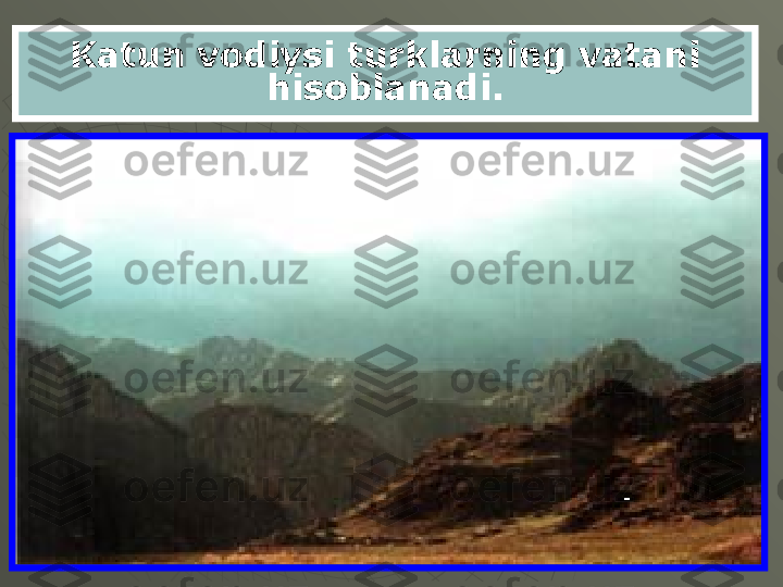 Katun vodiysi turklarning vatani 
hisoblanadi. 