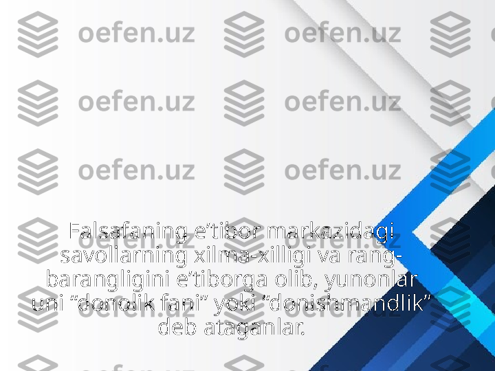 Falsafaning e’tibor markazidagi 
savollarning xilma-xilligi va rang-
barangligini e’tiborga olib, yunonlar 
uni “donolik fani” yoki “donishmandlik” 
deb ataganlar. 