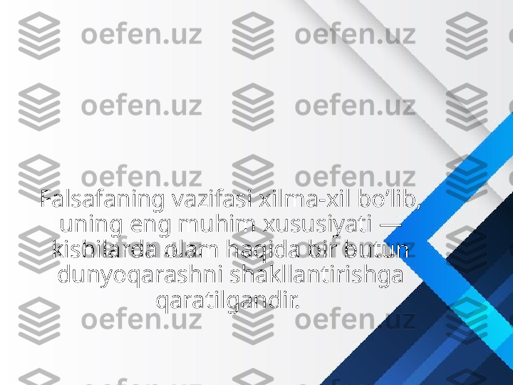 Falsafaning vazifasi xilma-xil bo’lib, 
uning eng muhim xususiyati — 
kishilarda olam haqida bir butun 
dunyoqarashni shakllantirishga 
qaratilgandir.  