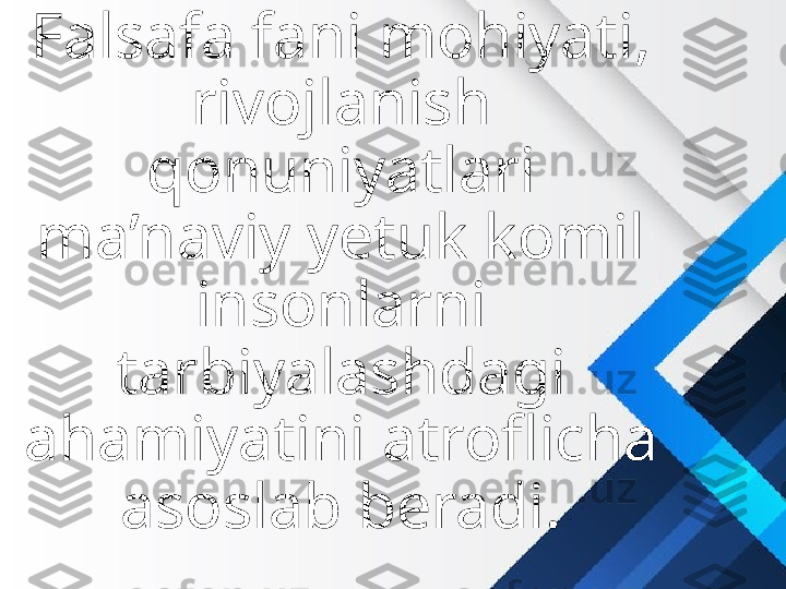 Falsafa fani mohiyati, 
rivojlanish 
qonuniyatlari 
ma’naviy yetuk komil 
insonlarni 
tarbiyalashdagi 
ahamiyatini atroflicha 
asoslab beradi. 