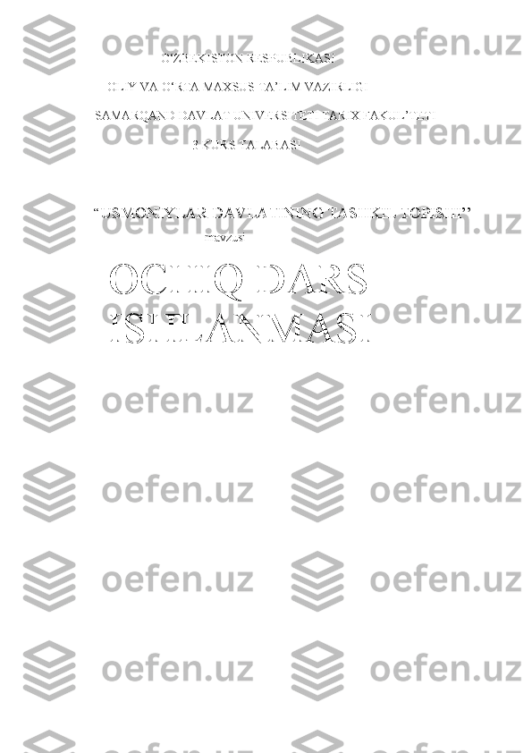                           
                           O‘ZBEKISTON RESPUBLIKASI 
          OLIY VA O‘RTA MAXSUS TA’LIM VAZIRLIGI 
      SAMARQAND DAVLAT UNIVERSITETI TARIX FAKUL’TETI 
                                     3-KURS TALABASI 
                   
     “ USMONIYLAR DAVLATINING TASHKIL TOPISHI’’     
                                         mavzusi
   OCHIQ DARS 
   ISHLANMASI           
                                    