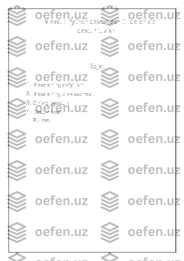 Mavzu: Python dasturlash tilida chiziqli
dastur tuzish
Reja:
1. Masalaning qo’yilishi.
2. Masalaning blok sxemasi.
3. Chiziqli dastur.
4. Dastur kodi.
Xulosa. 