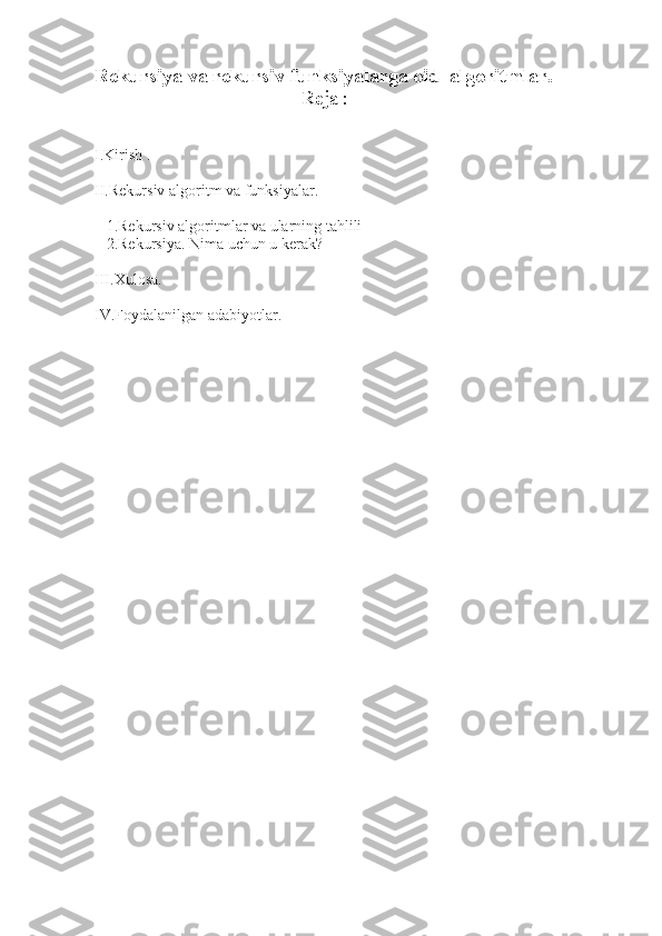 Rekursiya va rekursiv funksiyalarga oid  algoritmlar.
                                                      Reja :
I.Kirish .
II.Rekursiv algoritm va funksiyalar.
   1.Rekursiv algoritmlar va ularning tahlili 
   2.Rekursiya. Nima uchun u kerak?
III.Xulosa.
IV.Foydalanilgan adabiyotlar.
    