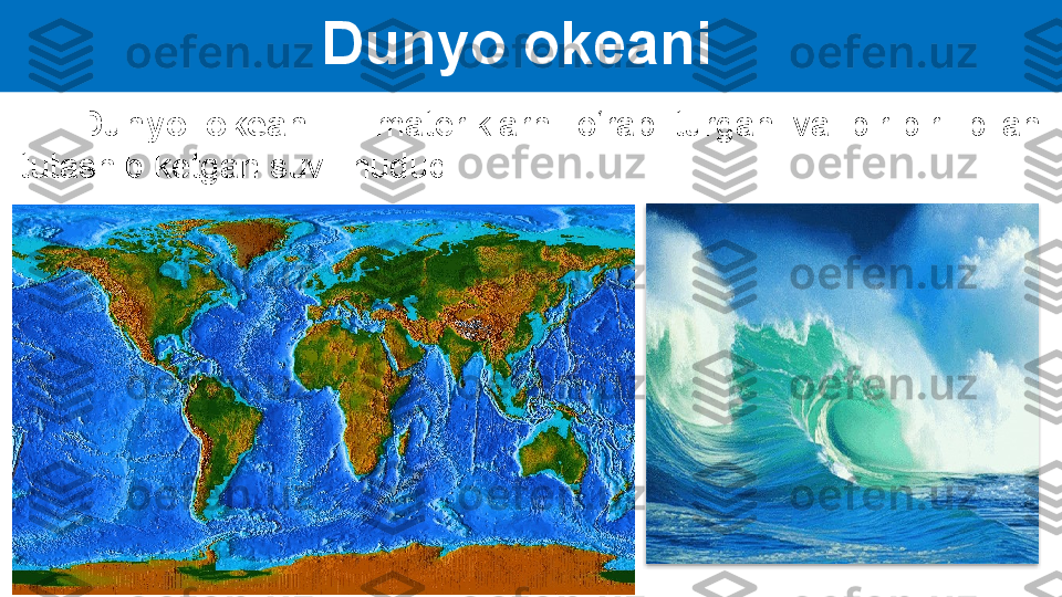 Dunyo okeani 
      Dunyo  okeani  –  materiklarni  o‘rab  turgan  va  bir-biri  bilan 
tutashib ketgan suvli hudud.    
