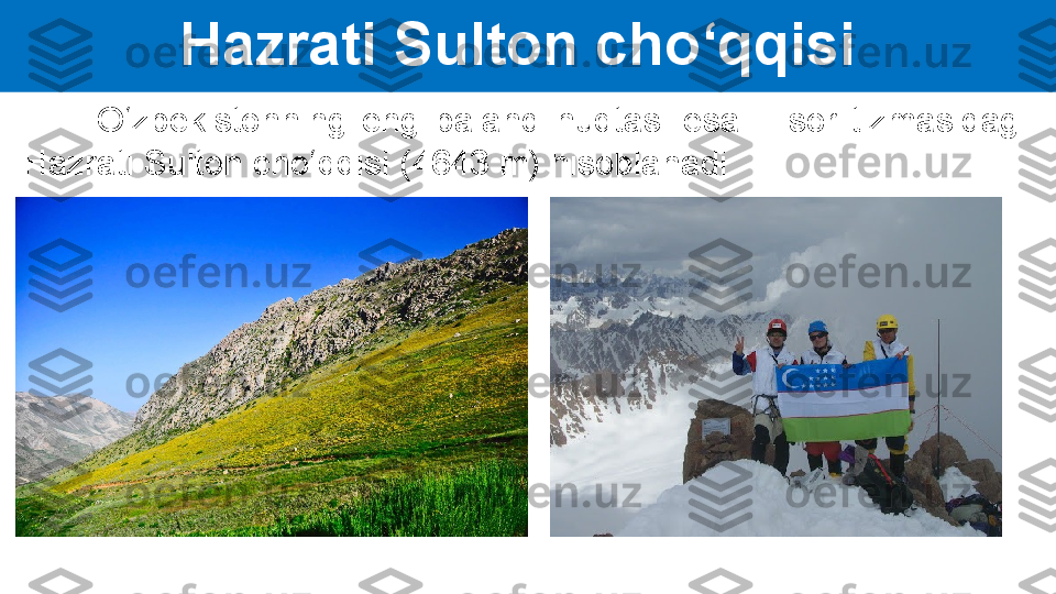 Hazrati Sulton cho‘qqisi 
          O‘zbekistonning  eng  baland  nuqtasi  esa  Hisor  tizmasidagi 
Hazrati Sulton cho‘qqisi (4643 m) hisoblanadi.  
