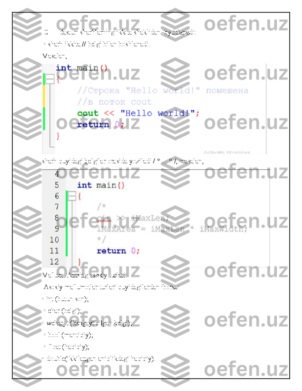  C ++ dasturi sharhlarning ikkita shaklidan foydalanadi:
 • sharh ikkita // belgi bilan boshlanadi. 
Masalan,
sharh quyidagi belgilar orasida yoziladi / * ... * /, masalan,
Ma'lumotlarning asosiy turlari:
 Asosiy ma'lumotlar turlari quyidagilardan iborat: 
• int (butun son);
 • char (belgi); 
• wchar_t (kengaytirilgan belgi);
 • bool (mantiqiy);
 • float (haqiqiy); 
• double(ikkilangan aniqlikdagi haqiqiy).  