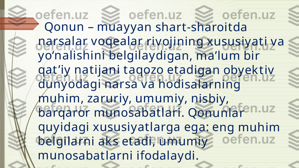   	Qon	un	 – m	u	ay y	an	 sha	rt -	sha	ro	it d	a 	
nar	sal	ar v	oq	eal	ar 	riv o	jin	ing	 xu	su	siy a	t i 	v a 	
y o‘n	ali	shi	ni b	elg	ila	y d	iga	n, m	a’	lum	 bi	r 	
qat	’iy  	nat	ijan	i t	aqo	zo	 et a	dig	an	 ob	y ek	t iv	 	
dun	y o	dag	i n	ars	a v	a h	od	isal	arn	ing	 	
mu	him	, z	aru	riy	, um	um	iy	, n	isbi	y, 	
bar	qar	or 	mu	no	sab	at l	ari	. Qo	nu	nla	r 	
quy	ida	gi 	xus	us	iy at	lar	ga	 eg	a: e	ng	 mu	him	 	
bel	gila	rni	 ak	s e	t ad	i, u	mu	mi	y  	
mu	nos	ab	at l	arn	i ifo	da	lay	di.              