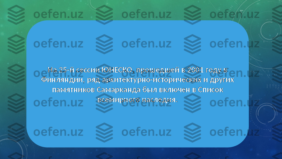 На 25-й сессии ЮНЕСКО, прошедшей в 2001 году в 
Финляндии, ряд архитектурно-исторических и других 
памятников Самарканда был включен в Список 
всемирного наследия. 