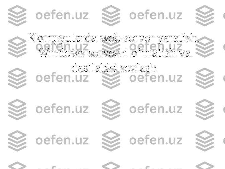 Kompyuterda web server yaratish. 
Windows serverni o’rnatish va 
dastlabki sozlash 