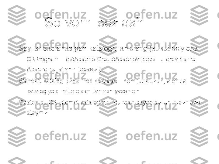 Serverni sozlash
Saytlar saqlanadigan katalogni aniqlang (sukut bo'yicha 
C:\Program Files\Apache Group\Apache\htdocs - u erda darhol 
Apache hujjatlarini topasiz )
Standart katalog bizga mos kelmaydi - nom juda uzun, alohida 
katalog yoki hatto diskni tanlash yaxshidir
Odatda bu C:\ Internet katalogidir . Bundan buyon biz uni "ildiz" deb 
ataymiz.  