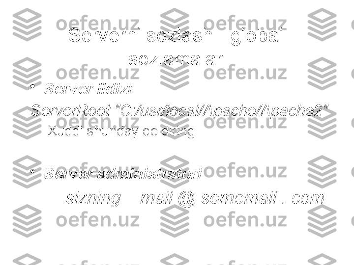 Serverni sozlash - global 
sozlamalar
•
Server ildizi
ServerRoot "C:/usr/local/Apache/Apache2"
Xuddi shunday qoldiring
•
Server administratori
sizning _ mail @ somemail . com 