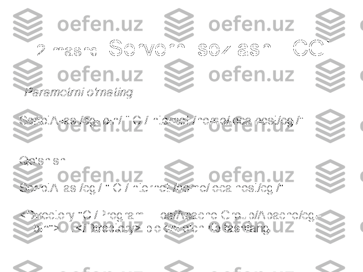 2-mashq:  Serverni sozlash - CGI
  Parametrni o'rnating
ScriptAlias /cgi-bin/ “ C:/Internet /home/localhost/cgi/”
Qo'shish
ScriptAlias /cgi/ " C:/Internet /home/localhost/cgi/"
<Directory "C:/Program Files/Apache Group/Apache/cgi-
bin"> …</Directory> blokini o'chirib tashlang. 