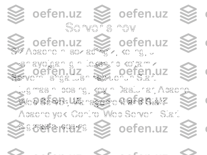 Server sinovi
Siz Apache-ni sozladingiz, keling, u 
ishlayotganligini tekshirib ko'ramiz
Serverni ishga tushirish uchun Start 
tugmasini bosing, keyin Dasturlar, Apache 
Web Server, Management and Start 
Apache yoki Control Web Server - Start 
tugmasini bosing.  