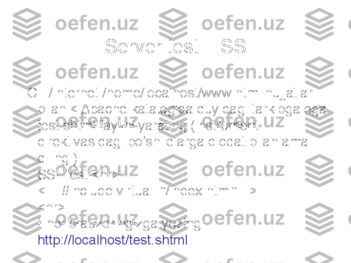 Server testi - SSI
  C : /Internet /home/localhost/www html hujjatlari 
bilan < Apache katalogida quyidagi tarkibga ega 
test.shtml faylini yarating (instrument 
direktivasidagi bo shliqlarga diqqat bilan amal ʻ
qiling!): 
SSI Test!<hr> 
<!- -#include virtual="/index.html" --> 
<hr> 
Endi brauzeringizga yozing: 
http://localhost/test.shtml 