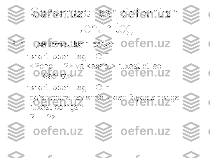 Sozlamalar skriptni kiritish 
uchun teg
•
"Til parametrlari" bo'limi
–
short_open_tag = O ff 
<?php ... ?> va <script> ruxsat etiladi
 ... </script> 
–
short_open_tag = O n 
qo'shimcha ravishda < dan foydalanishga 
ruxsat berilgan 
? … ?> 