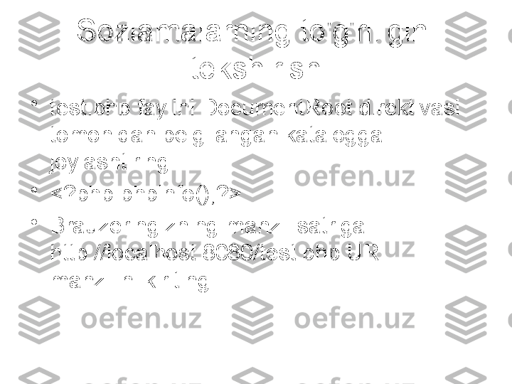 Sozlamalarning to'g'riligini 
tekshirish
•
test.php faylini DocumentRoot direktivasi 
tomonidan belgilangan katalogga 
joylashtiring
•
<?php phpinfo();?>
•
Brauzeringizning manzil satriga 
http://localhost:8080/test.php URL 
manzilini kiriting 