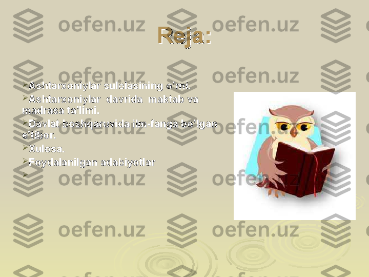 Reja:Reja:
  

Ashtarxoniylar sulolasining o’rni.Ashtarxoniylar sulolasining o’rni.

Ashtarxoniylar  davrida  maktab va Ashtarxoniylar  davrida  maktab va 
madrasa ta’limi.madrasa ta’limi.

Davlat boshqaruvida ilm-fanga bo’lgan Davlat boshqaruvida ilm-fanga bo’lgan 
e’tibor.e’tibor.

Xulosa. Xulosa. 

Foydalanilgan adabiyotlarFoydalanilgan adabiyotlar
 