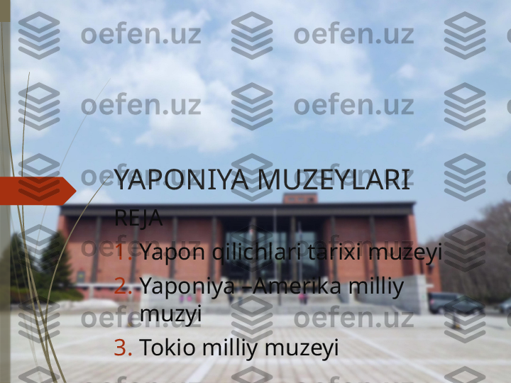 YAPONIYA MUZEYLARI
RE JA
1. Yapon qilichlari tarixi muzeyi
2. Yaponiya –Amerika milliy 
muzyi
3. Tokio milliy muzeyi              