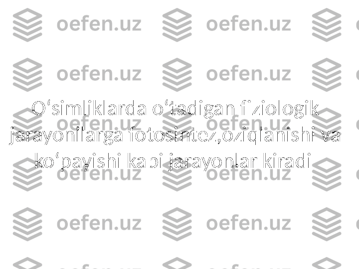 Oʻsimliklarda oʻtadigan fiziologik 
jarayonllarga fotosintez,oziqlanishi va 
koʻpayishi kabi jarayonlar kiradi  