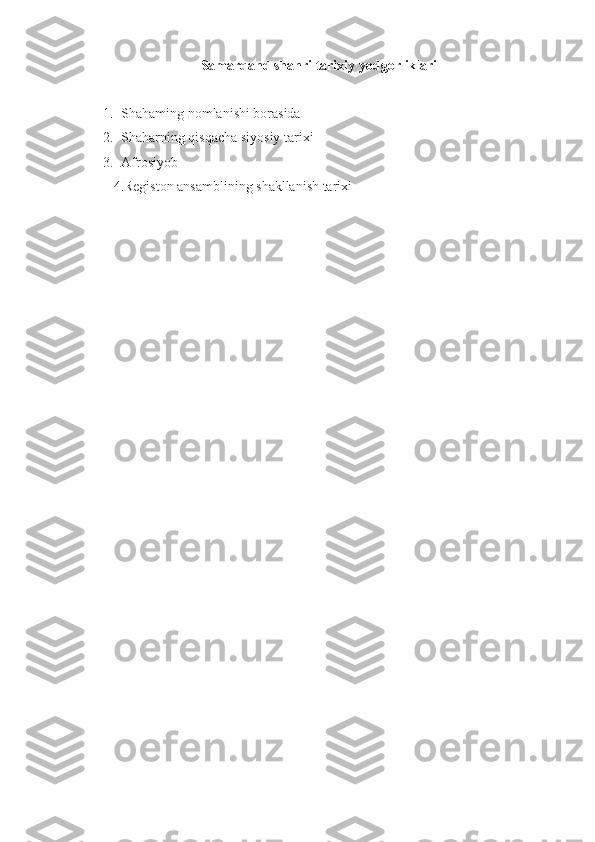 Samarqand shahri tarixiy yodgorliklari
1. Shahaming nomlanishi borasida
2. Shaharning qisqacha siyosiy tarixi
3. Afrosiyob
4.Registon ansamblining shakllanish tarixi
  