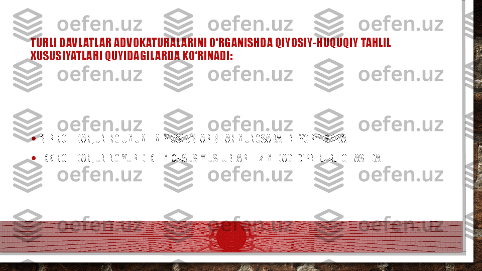 TURLI DAVLATLAR ADVOKATURALARINI O‘RGANISHDA QIYOSIY-HUQUQIY TAHLIL 
XUSUSIYATLARI QUYIDAGILARDA KO‘RINADI:
• BIRINCHIDAN, UNING UMUMILMIY USLUBLAR BILAN MUNOSABATINI YORITISHDA
• IKKINCHIDAN, UNING YURIDIK ILM XUSUSIY USLUBLARI TIZIMIDAGI O‘RNINI BELGILASHDA.   