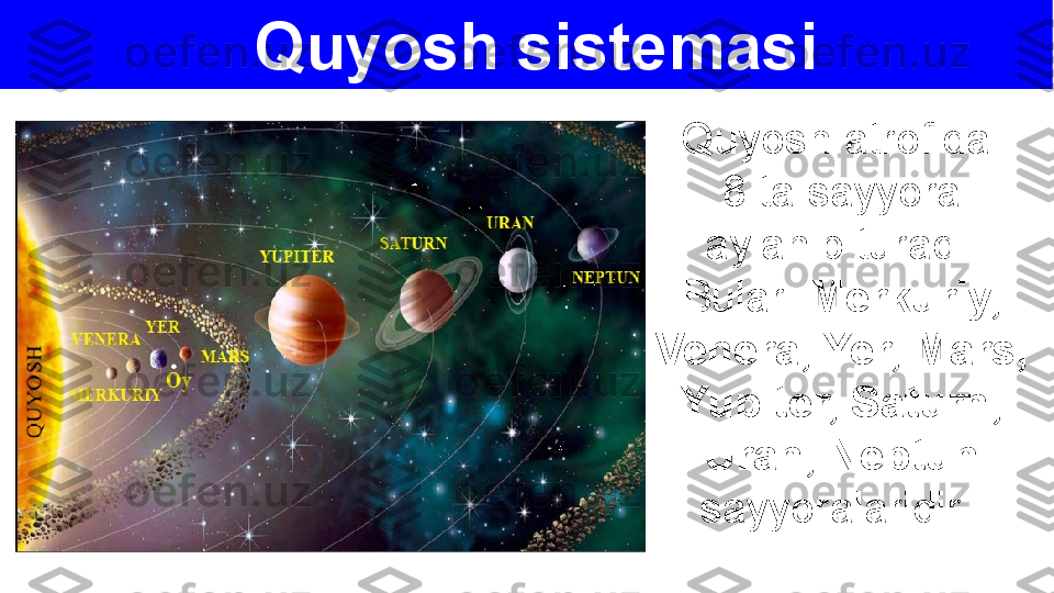 Quyosh sistemasi
Quyosh 	atrofida	 
8	
 	ta	 	sayyora	 
aylanib	
 	turadi.	 
Bular:	
  Merkuriy, 
Venera, Yer, Mars, 
Yupiter, Saturn, 
Uran, Neptun 
sayyoralaridir.	
  