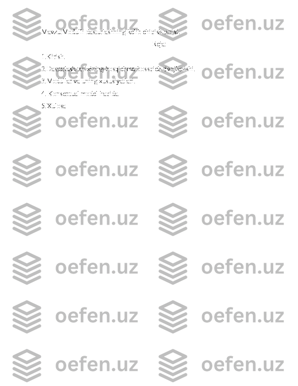 Mavzu:Modulli dasturlashning kelib chiqish tarixi.
Reja:
1.Kirish.
2.Dasturlash tarixining bosqichma-bossqich rivojlanishi.
3.Modullar va uning xususiyatlari.
4. Konseptual model haqida.
5.Xulosa 