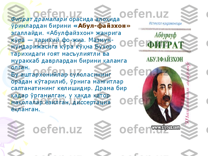 Фитрат драмалари  орасида ало ида ҳ
ўринлардан бирини  « Абул-файзхон»  
эгаллайди. «Абулфайзхон» жанрига 
кўра — тарихий фо-жиа. Мазмун-
мундарижасига кўра кў на Бухоро 	
ҳ
тарихидаги  оят масъулиятли ва 	
ғ
мураккаб даврлардан бирини  аламга 	
қ
олган.
Бу аштархонийлар сулоласининг 
орадан кўтарилиб, ўрнига ман итлар 
ғ
салтанатининг келишидир. Драма бир 
адар ўрганилган, у  а да  атор 	
қ ҳ қ қ
ма олалар ёзилган, диссертация 	
қ
ё ланган. 	
қ    