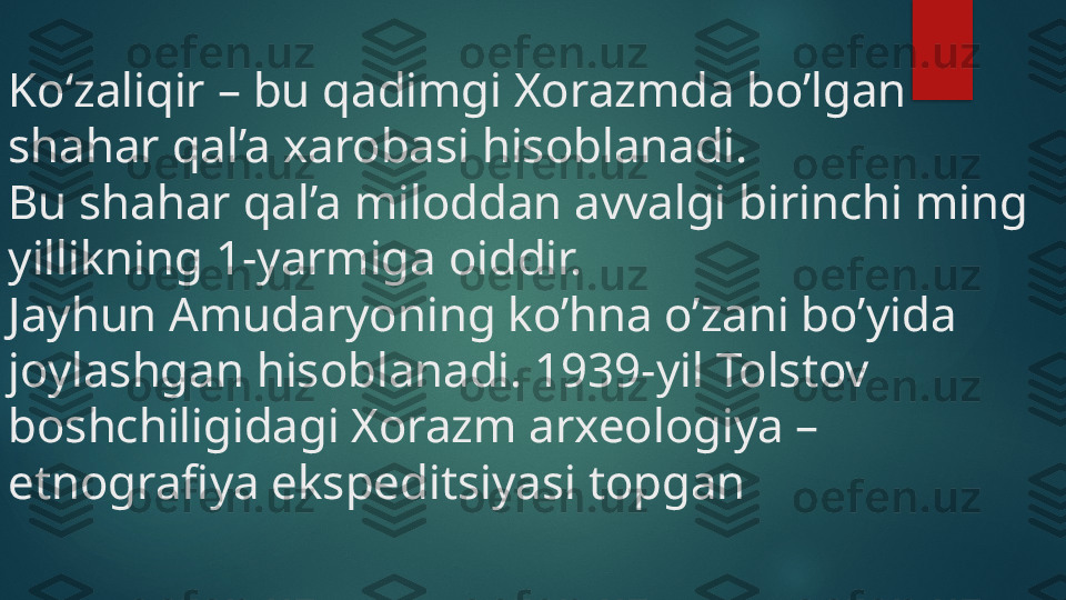 Ko‘zaliqir – bu qadimgi Xorazmda bo’lgan 
shahar qal’a xarobasi hisoblanadi. 
Bu shahar qal’a miloddan avvalgi birinchi ming 
yillikning 1-yarmiga oiddir. 
Jayhun Amudaryoning ko’hna o’zani bo’yida 
joylashgan hisoblanadi. 1939-yil Tolstov 
boshchiligidagi Xorazm arxeologiya – 
etnografiya ekspeditsiyasi topgan    