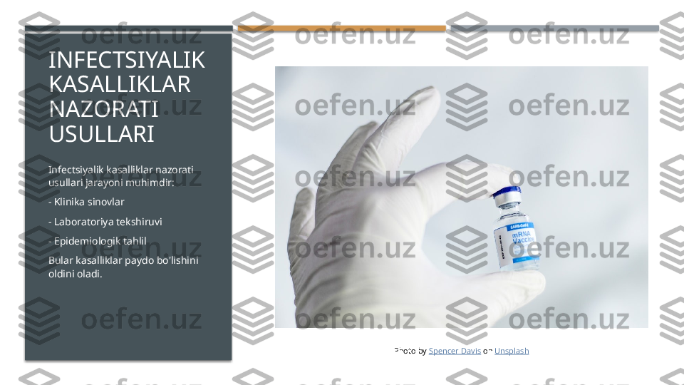 INFECTSIYALIK 
KASALLIKLAR 
NAZORATI 
USULLARI
Infectsiyalik kasalliklar nazorati 
usullari jarayoni muhimdir:
- Klinika sinovlar
- Laboratoriya tekshiruvi
- Epidemiologik tahlil
Bular kasalliklar paydo bo'lishini 
oldini oladi.
Photo by  Spencer Davis  on  Unsplash     