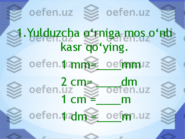 1.Yulduzcha o‘rniga mos o‘nli 
kasr qo‘ying.
                1 mm=____mm
                2 cm= ____dm
                1 cm =____m
                1 dm =____m     