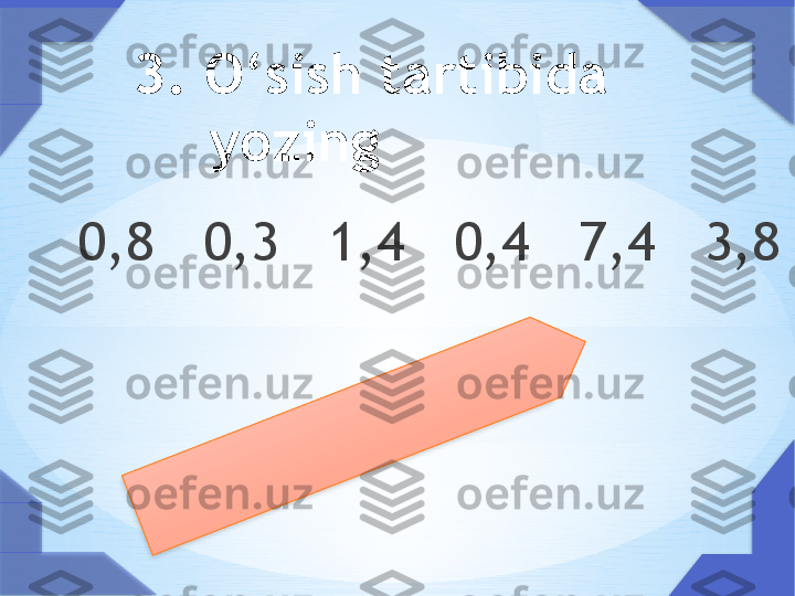  3. O‘sish tartibida 
yozing        
   0,8   0,3   1,4   0,4   7,4   3,8      