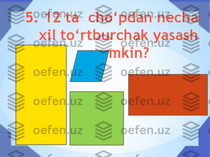 5. 12 ta  cho ‘ pdan necha 
xil to ‘ rtburchak yasash 
mumkin?                