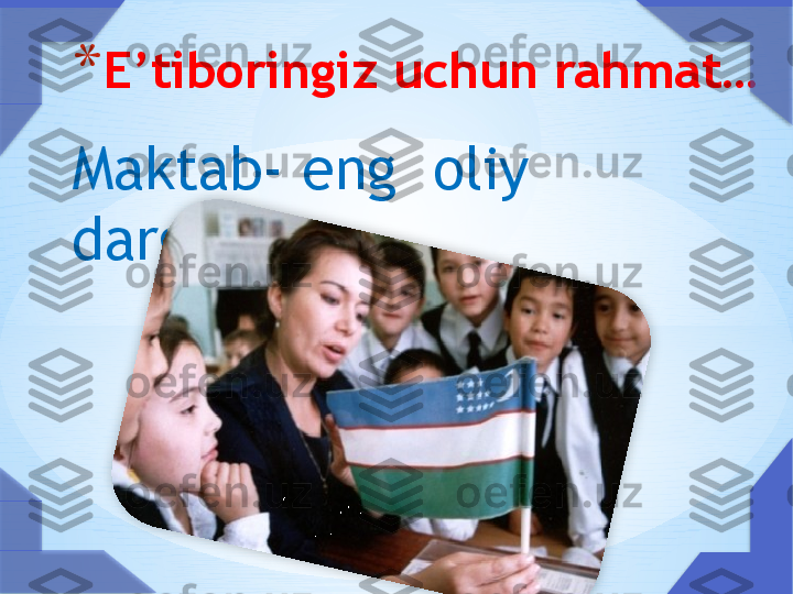 * E’tiboringiz uchun rahmat…
Maktab- eng  oliy 
dargoh      