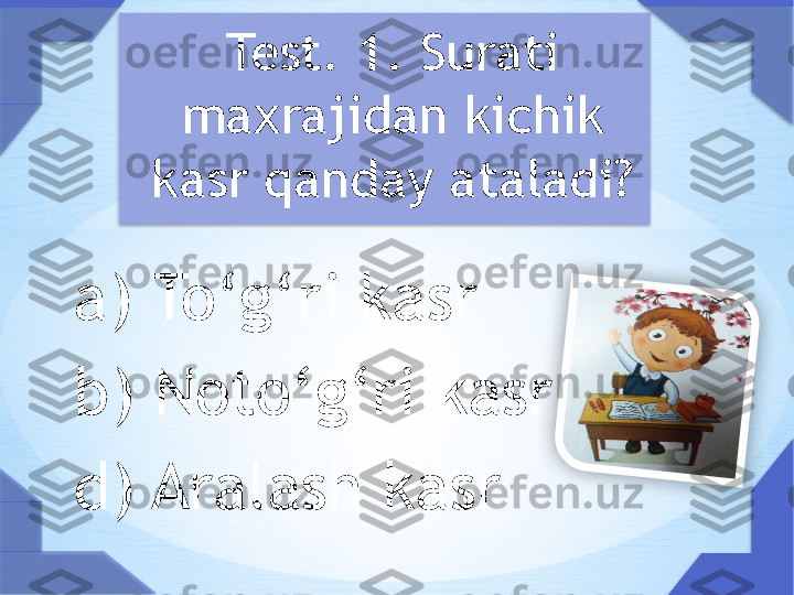 Test. 1. Surati 
maxrajidan kichik 
kasr qanday ataladi?
a) To ‘ g ‘ ri kasr
b) Noto ‘ g ‘ ri kasr 
d) Aralash kasr        