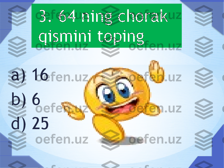   a) 16
  b) 6
  d) 25   
           
  3. 64 ning chorak 
qismini toping     