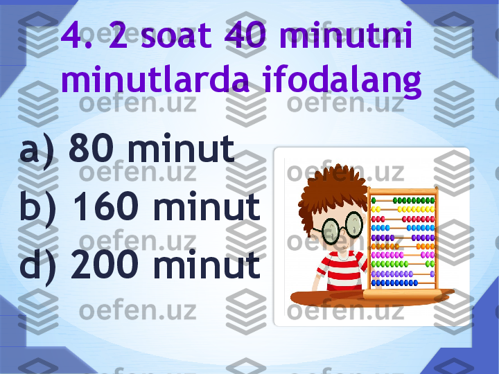 a) 80 minut 
b) 160 minut 
d) 200 minut  4. 2 soat 40 minutni 
minutlarda ifodalang      