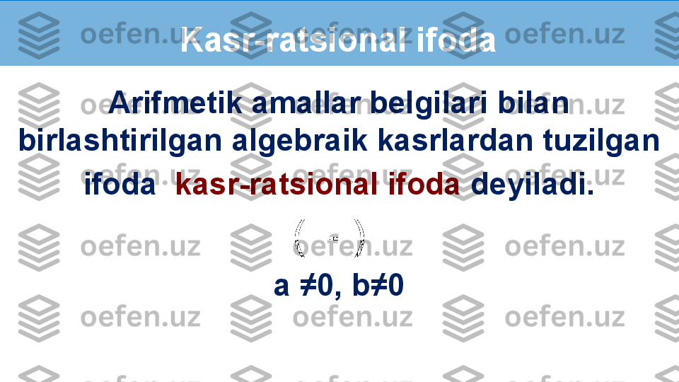  
Arifmetik amallar belgilari bilan 
birlashtirilgan algebraik kasrlardan tuzilgan
ifoda   kasr-ratsional ifoda  deyiladi.
  ∙  (  - )        
a ≠0, b≠0  Kasr-ratsional ifoda  