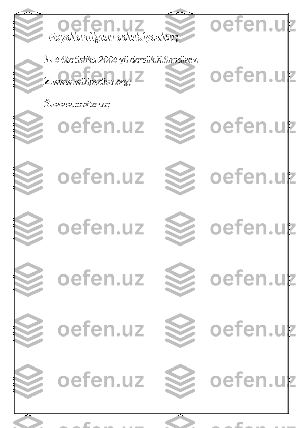   Foydlanilgan adabiyotlar;
1.  4-Statistika 2004-yil darslik.X.Shodiyev.
2. www.wikipediya.org;
3. www.orbita.uz; 