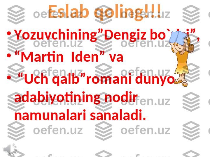 Eslab qoling!!!
•
Yozuvchining”Dengiz bo`risi”,
•
“ Martin  Iden” va
•
 “ Uch qalb”romani dunyo 
adabiyotining nodir 
namunalari sanaladi.  