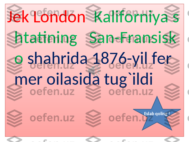 Jek London   Kaliforniya s
htatining   San-Fransisk
o  shahrida 1876-yil fer
mer oilasida tug`ildi
Eslab qoling ! 