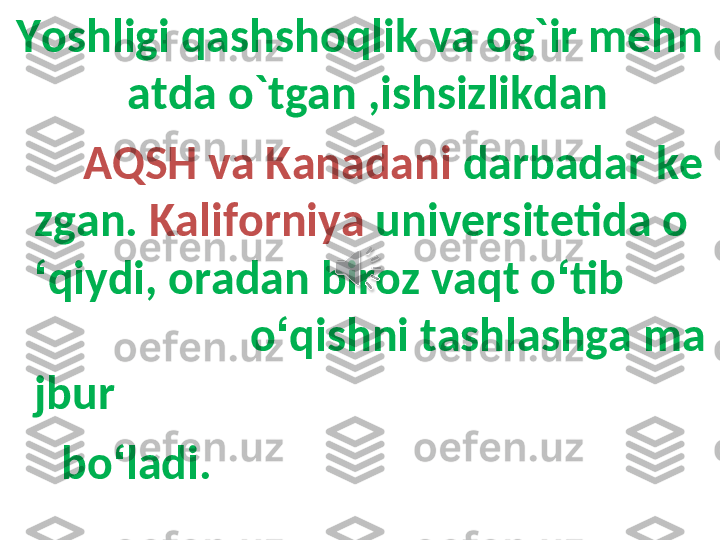 Yoshligi qashshoqlik va og`ir mehn
atda o`tgan ,ishsizlikdan 
        AQSH va Kanadani  darbadar ke
zgan.   Kaliforniya  universitetida o
‘ qiydi, oradan biroz vaqt o ‘ tib         
                    o ‘ qishni tashlashga ma
jbur
      bo ‘ ladi.  