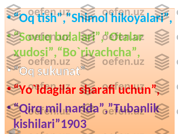 •
“ Oq tish”,”Shimol hikoyalari”,
•
“ Sovuq bolalari”,”Otalar 
xudosi”,“Bo`rivachcha”,
•
” Oq sukunat”
•
“ Yo`ldagilar sharafi uchun”,
•
“ Qirq mil narida”,”Tubanlik 
kishilari”1903 